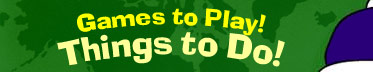 Games to Play! Things to Do!